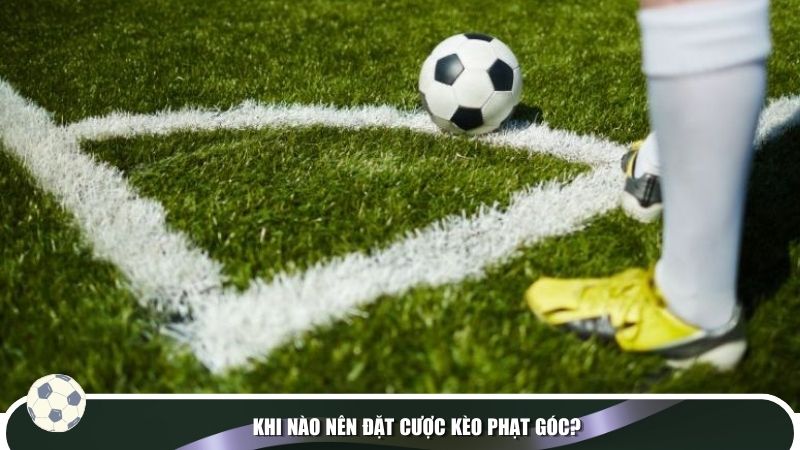 Khi nào nên chọn đặt cược kèo phạt góc?