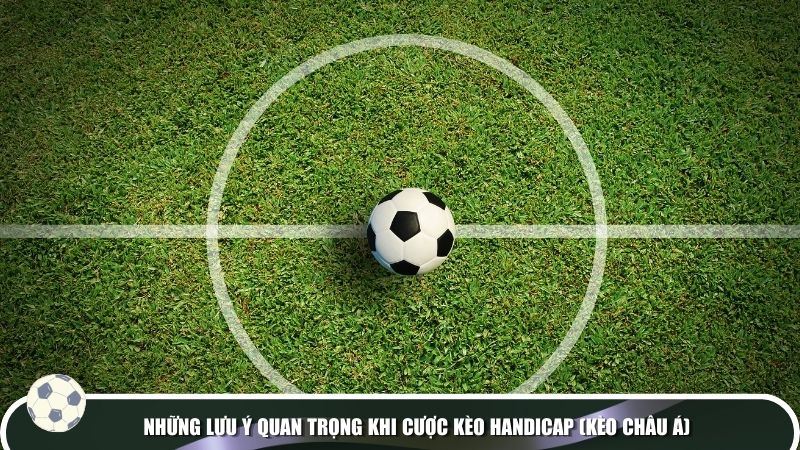 Những lưu ý quan trọng khi cược kèo Handicap (kèo châu Á)